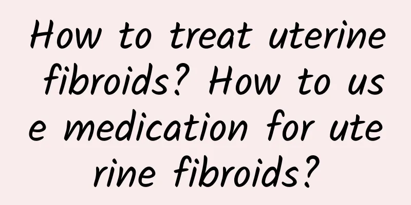 How to treat uterine fibroids? How to use medication for uterine fibroids?