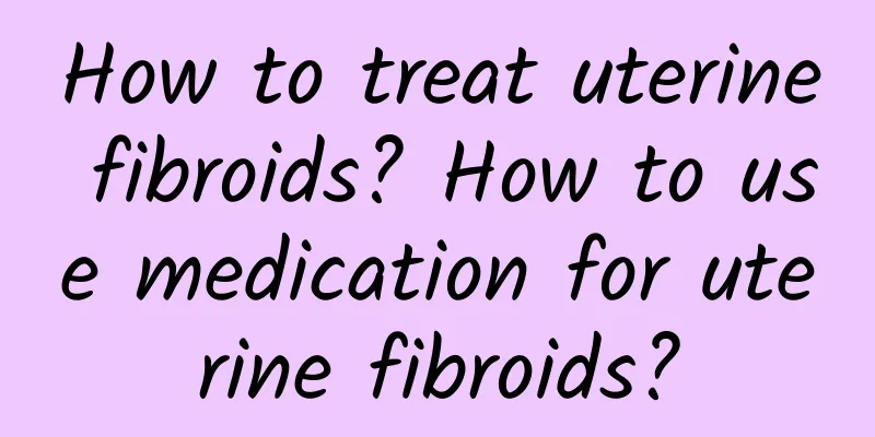 How to treat uterine fibroids? How to use medication for uterine fibroids?