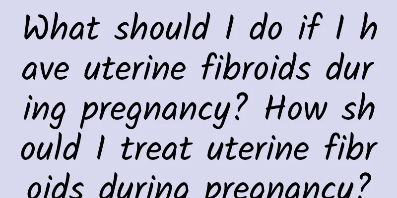 What should I do if I have uterine fibroids during pregnancy? How should I treat uterine fibroids during pregnancy?