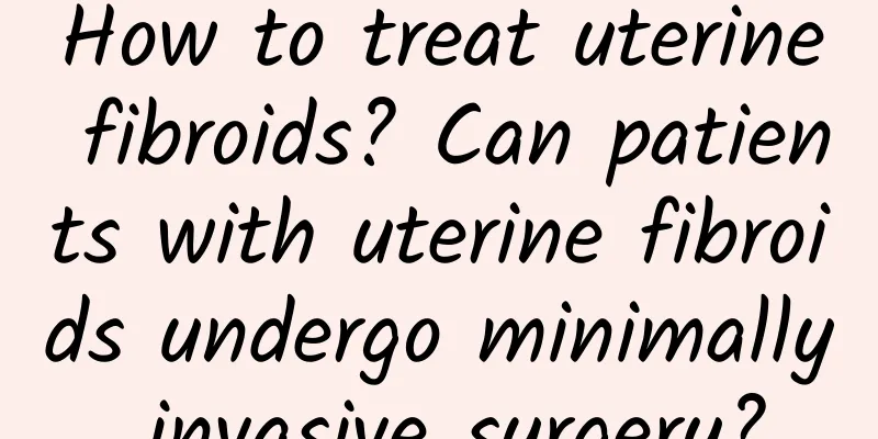 How to treat uterine fibroids? Can patients with uterine fibroids undergo minimally invasive surgery?
