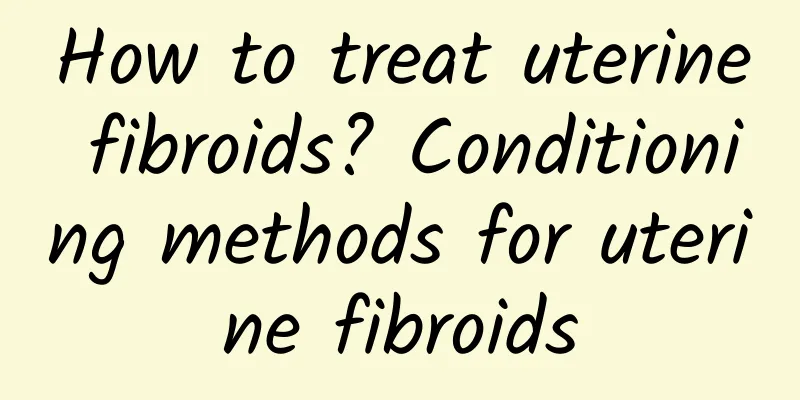 How to treat uterine fibroids? Conditioning methods for uterine fibroids