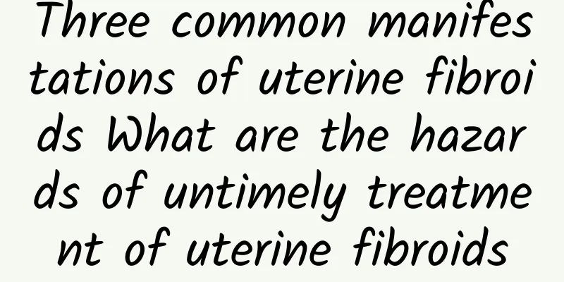 Three common manifestations of uterine fibroids What are the hazards of untimely treatment of uterine fibroids