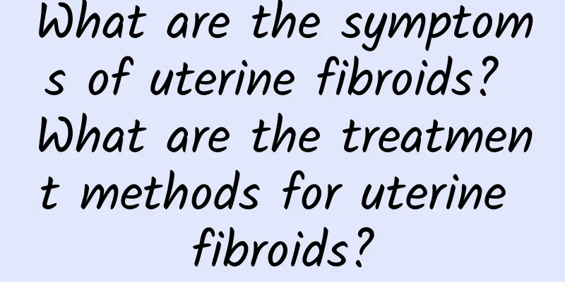 What are the symptoms of uterine fibroids? What are the treatment methods for uterine fibroids?