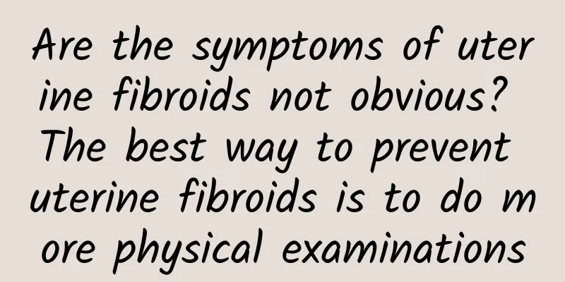 Are the symptoms of uterine fibroids not obvious? The best way to prevent uterine fibroids is to do more physical examinations
