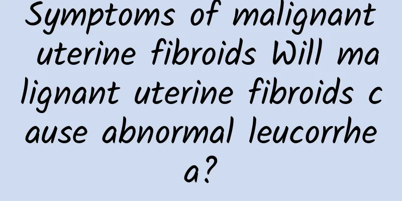 Symptoms of malignant uterine fibroids Will malignant uterine fibroids cause abnormal leucorrhea?