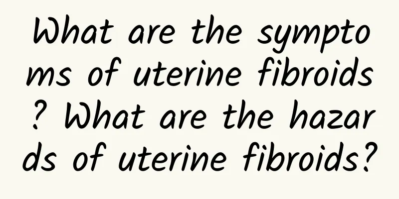 What are the symptoms of uterine fibroids? What are the hazards of uterine fibroids?