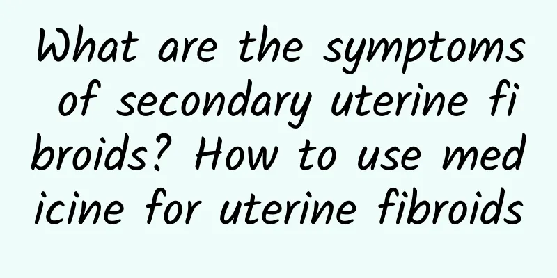 What are the symptoms of secondary uterine fibroids? How to use medicine for uterine fibroids