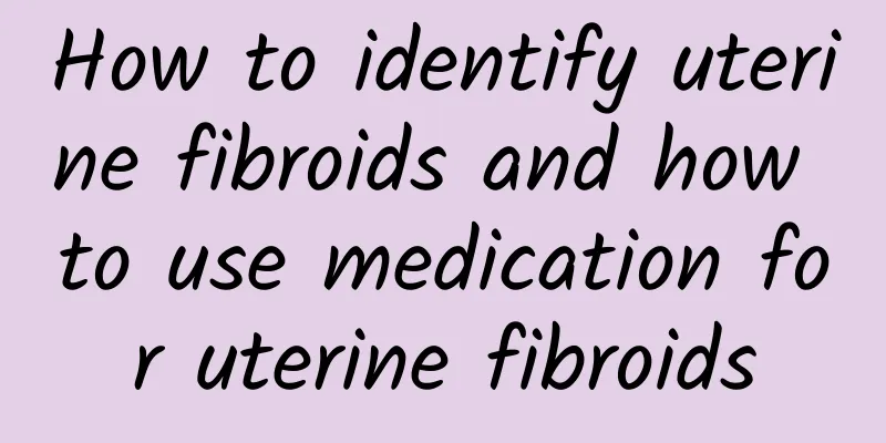How to identify uterine fibroids and how to use medication for uterine fibroids