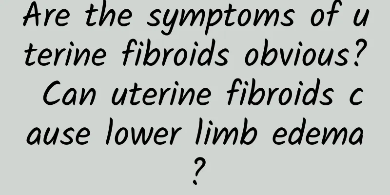 Are the symptoms of uterine fibroids obvious? Can uterine fibroids cause lower limb edema?