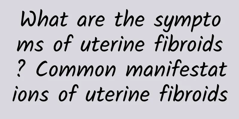 What are the symptoms of uterine fibroids? Common manifestations of uterine fibroids