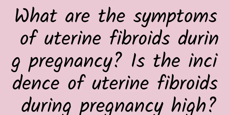 What are the symptoms of uterine fibroids during pregnancy? Is the incidence of uterine fibroids during pregnancy high?