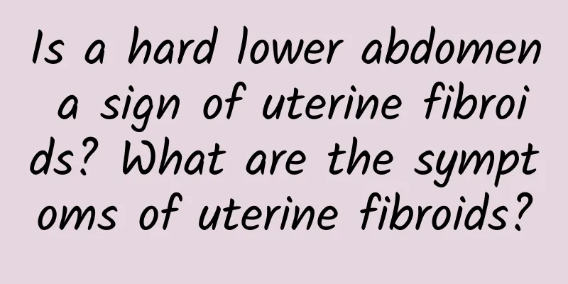 Is a hard lower abdomen a sign of uterine fibroids? What are the symptoms of uterine fibroids?
