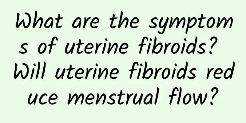 What are the symptoms of uterine fibroids? Will uterine fibroids reduce menstrual flow?