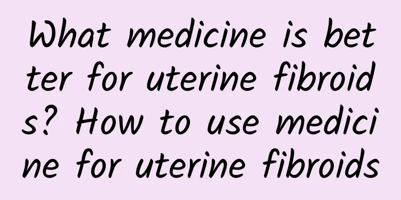 What medicine is better for uterine fibroids? How to use medicine for uterine fibroids