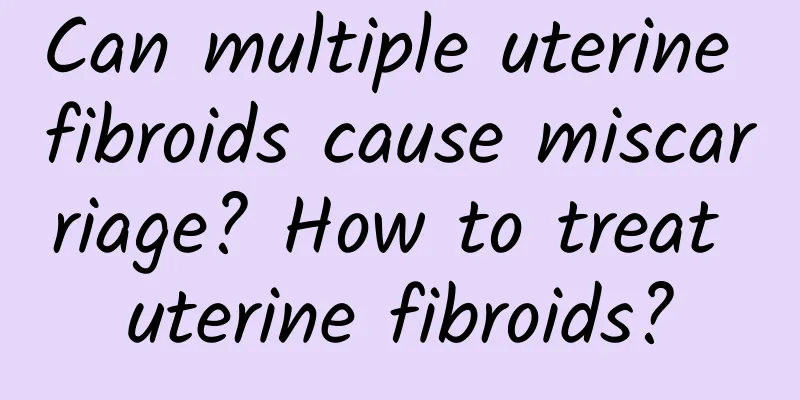 Can multiple uterine fibroids cause miscarriage? How to treat uterine fibroids?