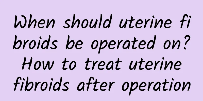 When should uterine fibroids be operated on? How to treat uterine fibroids after operation