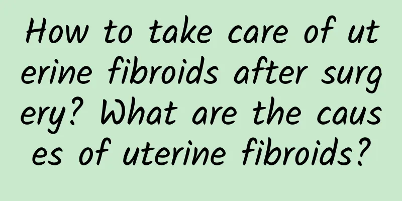How to take care of uterine fibroids after surgery? What are the causes of uterine fibroids?