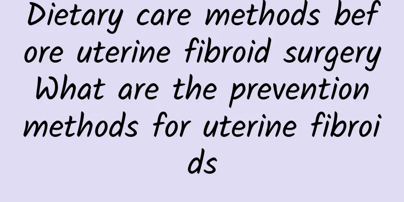 Dietary care methods before uterine fibroid surgery What are the prevention methods for uterine fibroids