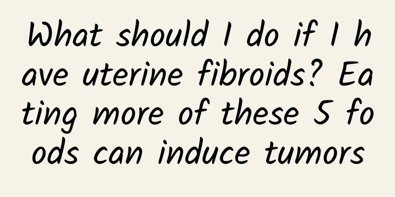 What should I do if I have uterine fibroids? Eating more of these 5 foods can induce tumors
