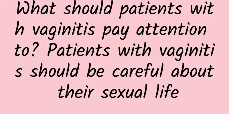 What should patients with vaginitis pay attention to? Patients with vaginitis should be careful about their sexual life