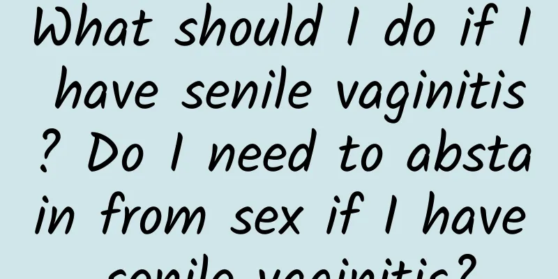 What should I do if I have senile vaginitis? Do I need to abstain from sex if I have senile vaginitis?