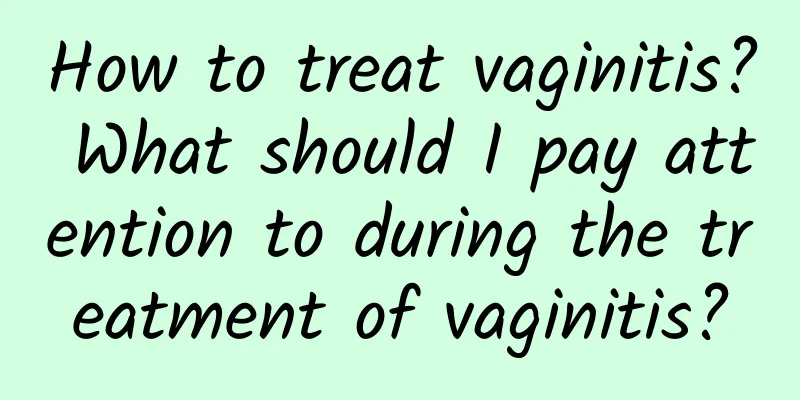 How to treat vaginitis? What should I pay attention to during the treatment of vaginitis?