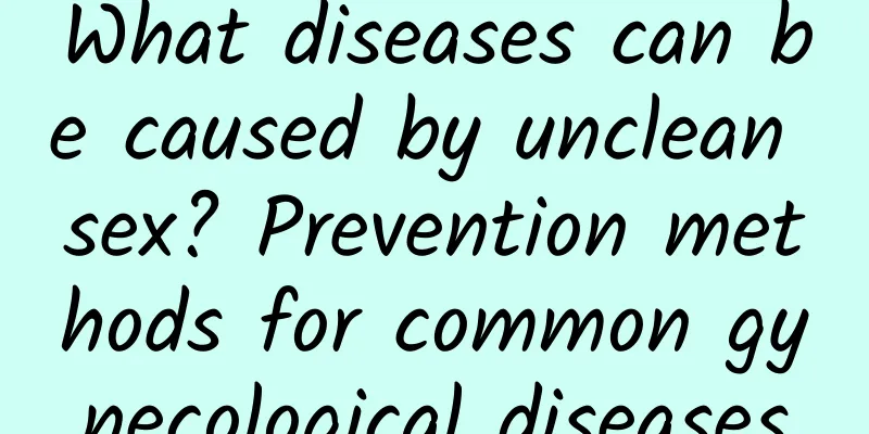 What diseases can be caused by unclean sex? Prevention methods for common gynecological diseases