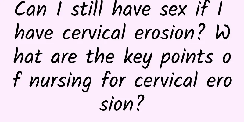 Can I still have sex if I have cervical erosion? What are the key points of nursing for cervical erosion?