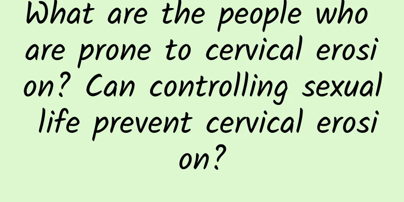 What are the people who are prone to cervical erosion? Can controlling sexual life prevent cervical erosion?