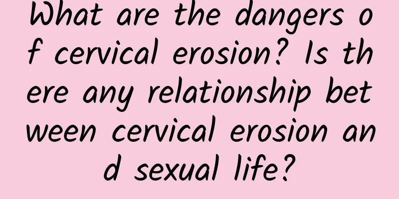 What are the dangers of cervical erosion? Is there any relationship between cervical erosion and sexual life?