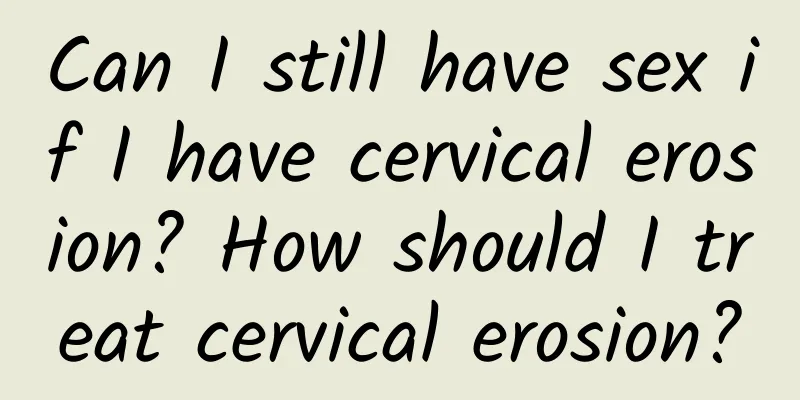 Can I still have sex if I have cervical erosion? How should I treat cervical erosion?