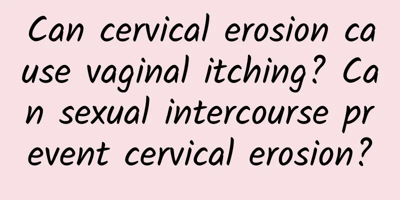 Can cervical erosion cause vaginal itching? Can sexual intercourse prevent cervical erosion?