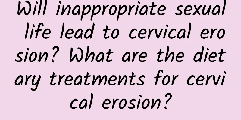 Will inappropriate sexual life lead to cervical erosion? What are the dietary treatments for cervical erosion?