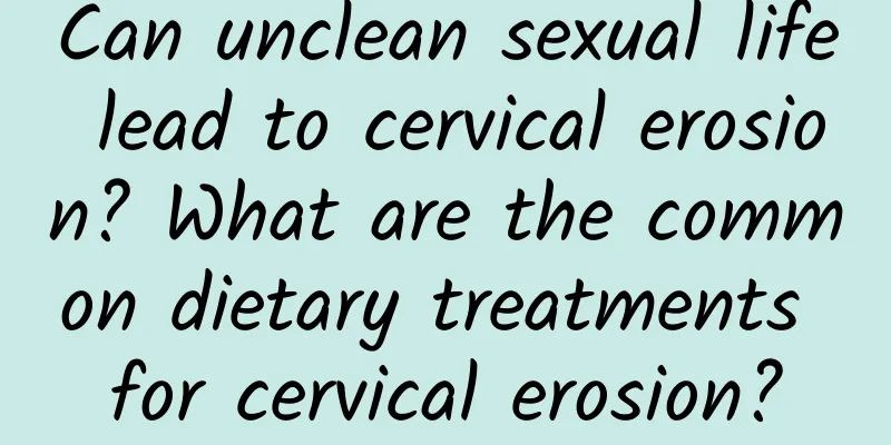 Can unclean sexual life lead to cervical erosion? What are the common dietary treatments for cervical erosion?