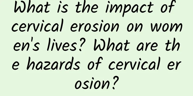 What is the impact of cervical erosion on women's lives? What are the hazards of cervical erosion?