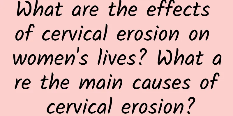 What are the effects of cervical erosion on women's lives? What are the main causes of cervical erosion?