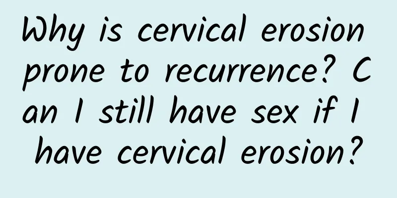 Why is cervical erosion prone to recurrence? Can I still have sex if I have cervical erosion?