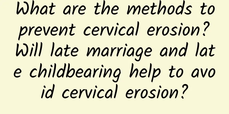 What are the methods to prevent cervical erosion? Will late marriage and late childbearing help to avoid cervical erosion?