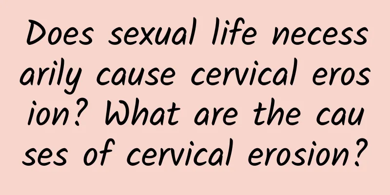 Does sexual life necessarily cause cervical erosion? What are the causes of cervical erosion?