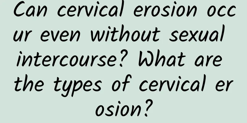 Can cervical erosion occur even without sexual intercourse? What are the types of cervical erosion?