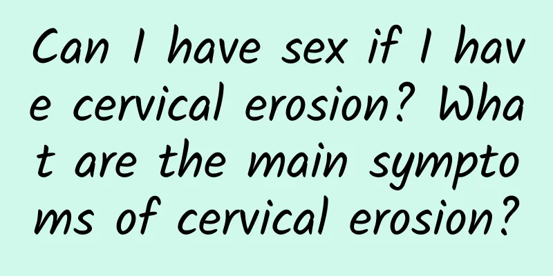 Can I have sex if I have cervical erosion? What are the main symptoms of cervical erosion?