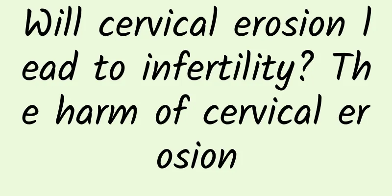 Will cervical erosion lead to infertility? The harm of cervical erosion