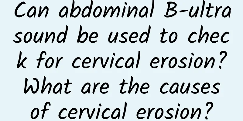 Can abdominal B-ultrasound be used to check for cervical erosion? What are the causes of cervical erosion?