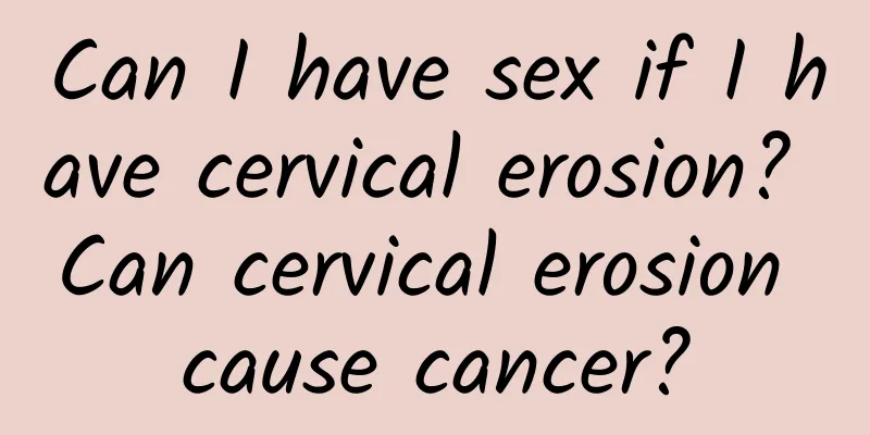 Can I have sex if I have cervical erosion? Can cervical erosion cause cancer?