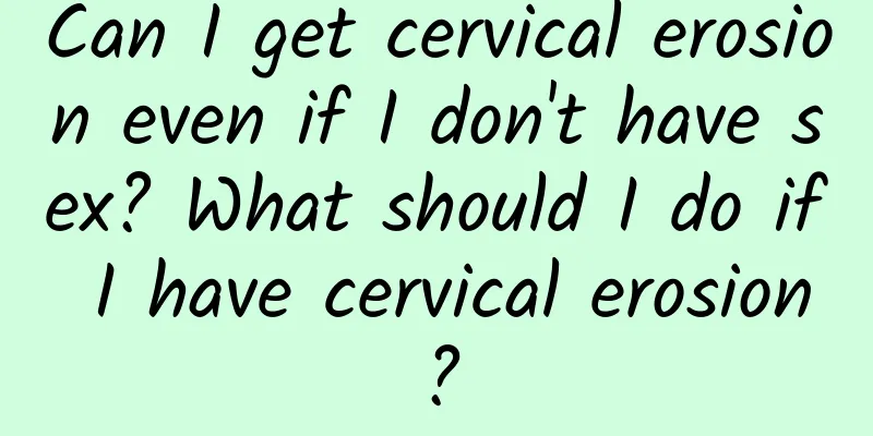 Can I get cervical erosion even if I don't have sex? What should I do if I have cervical erosion?