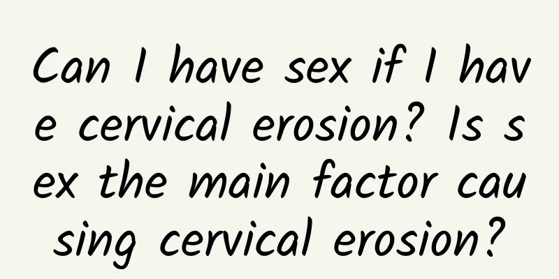 Can I have sex if I have cervical erosion? Is sex the main factor causing cervical erosion?