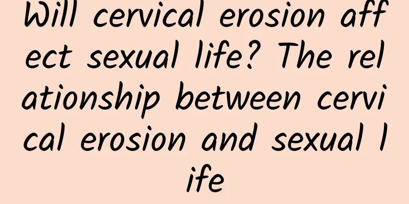 Will cervical erosion affect sexual life? The relationship between cervical erosion and sexual life