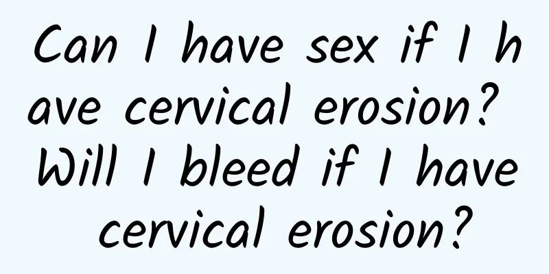 Can I have sex if I have cervical erosion? Will I bleed if I have cervical erosion?