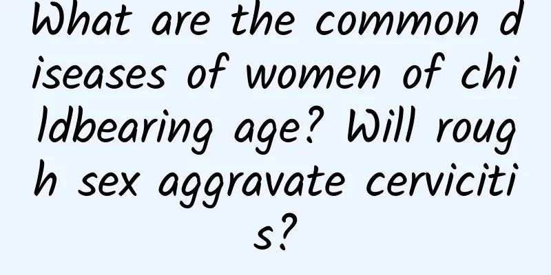 What are the common diseases of women of childbearing age? Will rough sex aggravate cervicitis?