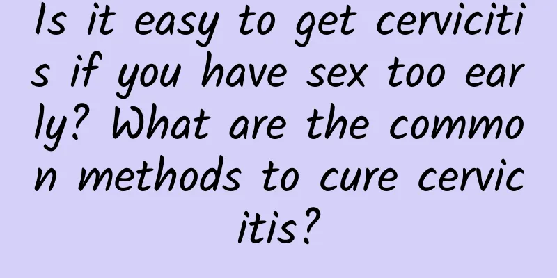 Is it easy to get cervicitis if you have sex too early? What are the common methods to cure cervicitis?